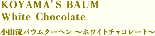KOYAMA’S BAUM White Chocolate　小山流バウムクーヘン ～ホワイトチョコレート～