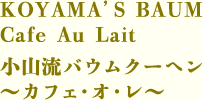 KOYAMA’S BAUM　Cafe Au Lait　小山流バウムクーヘン ～カフェ・オ・レ～