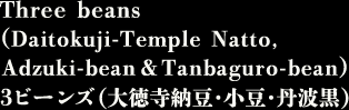 Three beans(Daitokuji-Temple Natto,Adzuki-bean&Tanbaguro-bean) ３ビーンズ（大徳寺納豆・小豆・丹波黒）
